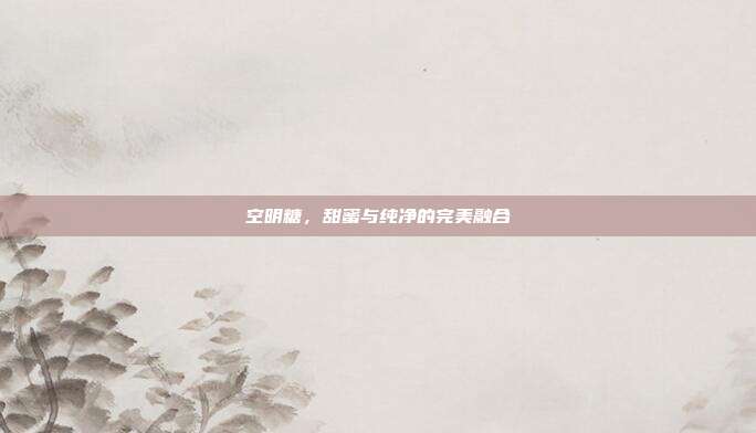 空明糖,甜蜜与纯净的完美融合
