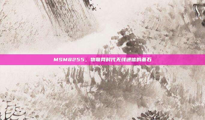 MSM8255,物联网时代无线通信的基石