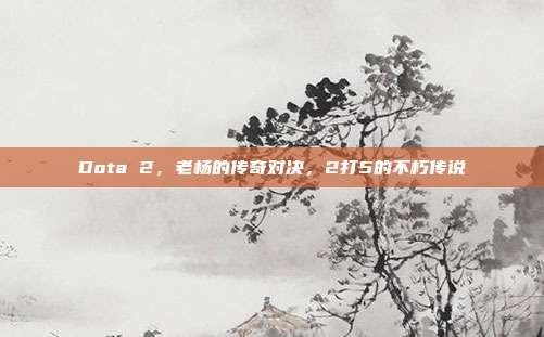 Dota 2,老杨的传奇对决,2打5的不朽传说