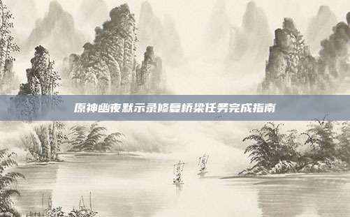 原神幽夜默示录修复桥梁任务完成指南