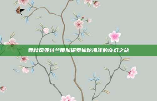 舞秋风亚特兰蒂斯探索神秘海洋的奇幻之旅