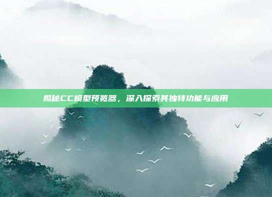 揭秘CC模型预览器,深入探索其独特功能与应用