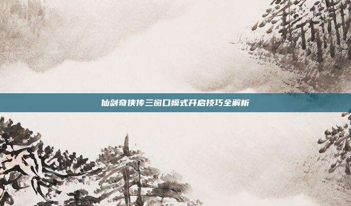 仙剑奇侠传三窗口模式开启技巧全解析