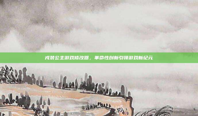 戎装公主游戏修改器,革命性创新引领游戏新纪元