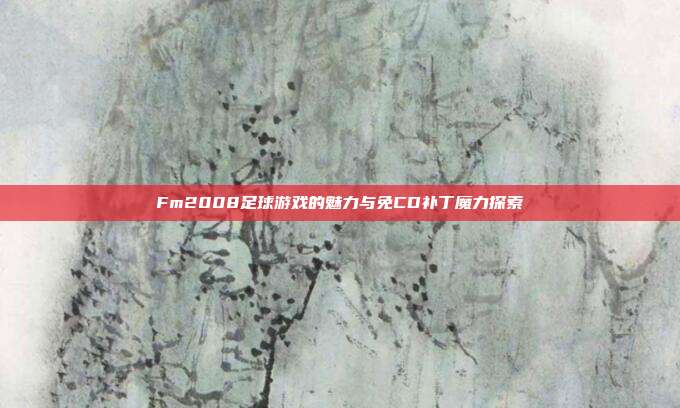 Fm2008足球游戏的魅力与免CD补丁魔力探索