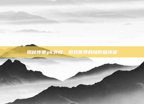 揭秘传世pk外挂,游戏世界的隐形破坏者