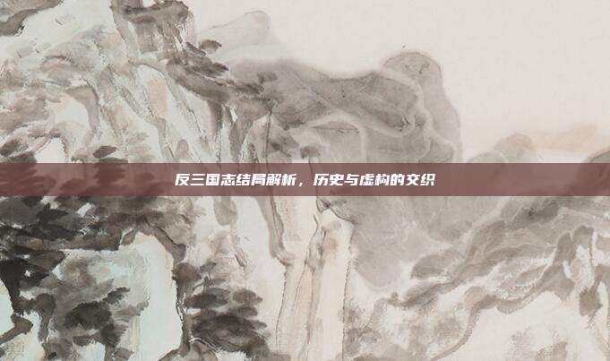 反三国志结局解析,历史与虚构的交织