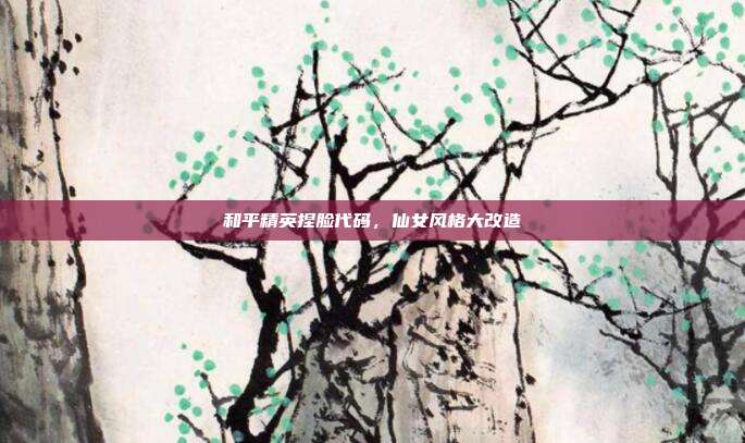 和平精英捏脸代码,仙女风格大改造
