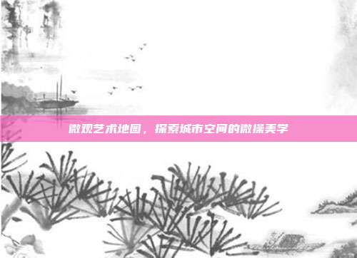微观艺术地图,探索城市空间的微操美学