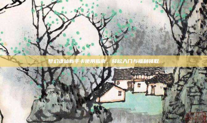 梦幻诛仙新手卡使用指南,轻松入门与福利领取