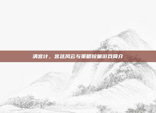 清宫计,宫廷风云与策略较量游戏简介