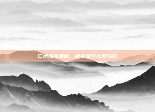 亡灵法师崛起,解锁所有元素指南