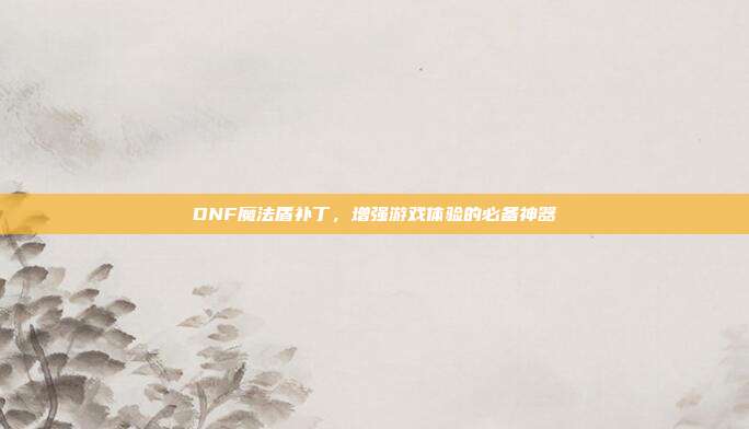 DNF魔法盾补丁,增强游戏体验的必备神器