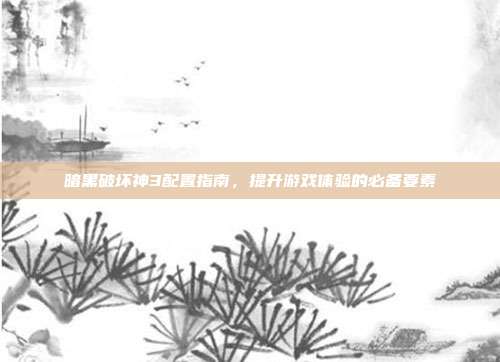暗黑破坏神3配置指南,提升游戏体验的必备要素