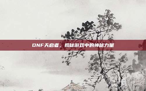 DNF天启者,揭秘游戏中的神秘力量