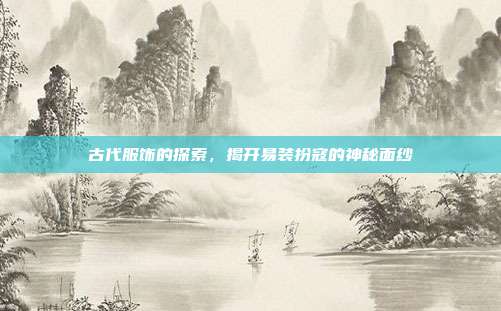 古代服饰的探索,揭开易装扮寇的神秘面纱