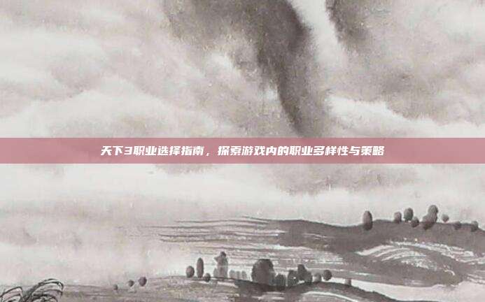 天下3职业选择指南,探索游戏内的职业多样性与策略