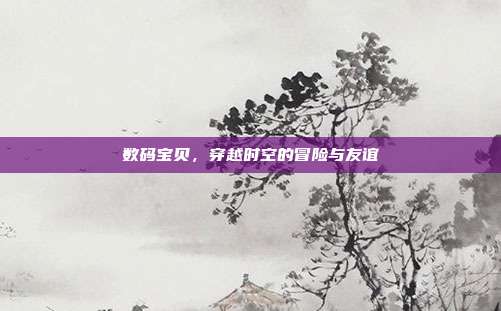 数码宝贝,穿越时空的冒险与友谊