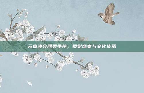元宵晚会四美争艳,视觉盛宴与文化传承