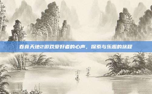吞食天地2游戏爱好者的心声,探索与乐趣的旅程