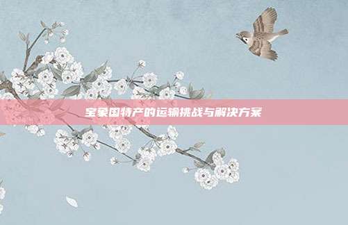宝象国特产的运输挑战与解决方案