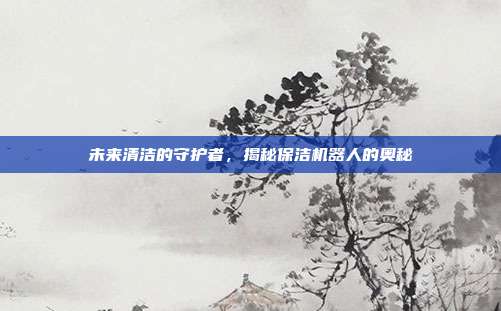 未来清洁的守护者,揭秘保洁机器人的奥秘
