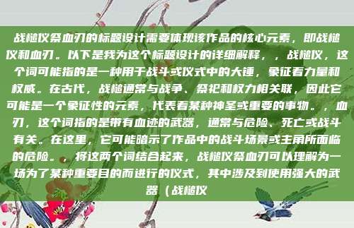 战槌仪祭血刃的标题设计需要体现该作品的核心元素,即战槌仪和血刃。以下是我为这个标题设计的详细解释,,战槌仪,这个词可能指的是一种用于战斗或仪式中的大锤,象征着力量和权威。在古代,战槌通常与战争、祭祀和权力相关联,因此它可能是一个象征性的元素,代表着某种神圣或重要的事物。,血刃,这个词指的是带有血迹的武器,通常与危险、死亡或战斗有关。在这里,它可能暗示了作品中的战斗场景或主角所面临的危险。,将这两个词结合起来,战槌仪祭血刃可以理解为一场为了某种重要目的而进行的仪式,其中涉及到使用强大的武器(战槌仪