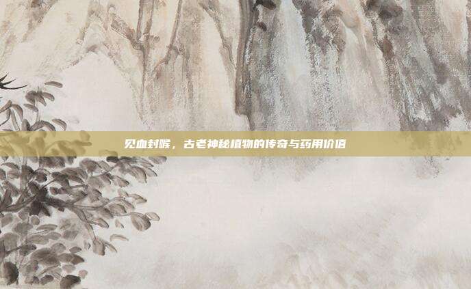 见血封喉,古老神秘植物的传奇与药用价值