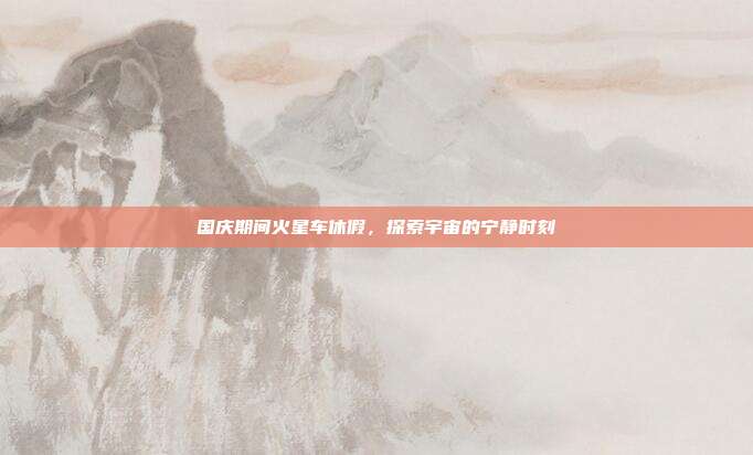 国庆期间火星车休假,探索宇宙的宁静时刻