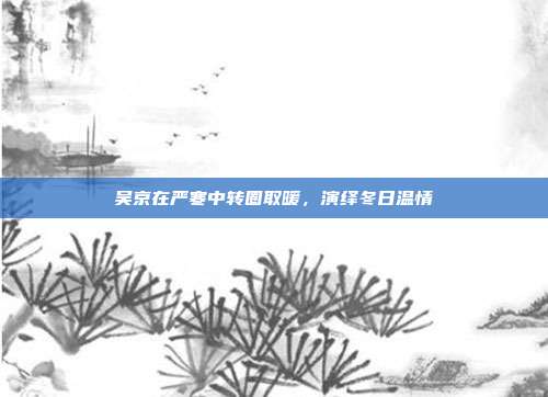 吴京在严寒中转圈取暖,演绎冬日温情