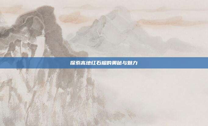 探索高地红石榴的奥秘与魅力