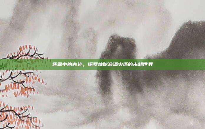 迷雾中的古迹,探索神秘漩涡尖塔的未知世界