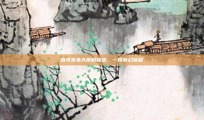 追寻兔兔天使的踪迹,一段奇幻旅程