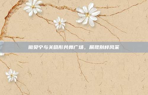 撒贝宁与关晓彤共舞广场,展现别样风采