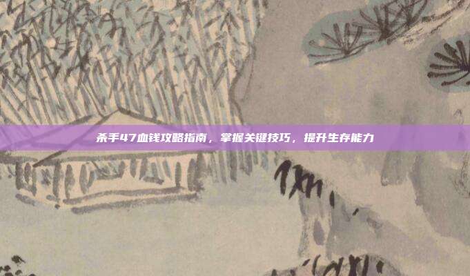 杀手47血钱攻略指南,掌握关键技巧,提升生存能力