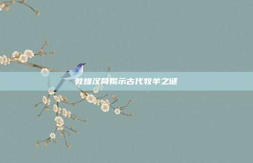 敦煌汉简揭示古代牧羊之谜