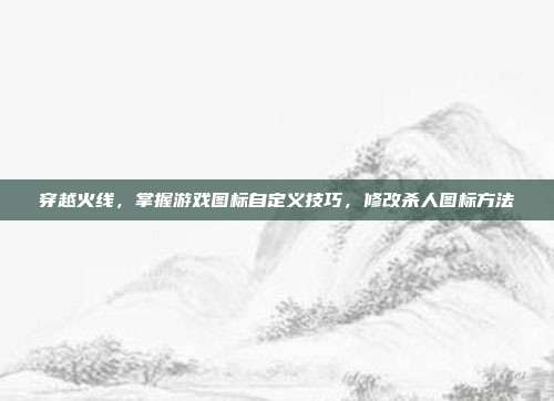穿越火线,掌握游戏图标自定义技巧,修改杀人图标方法