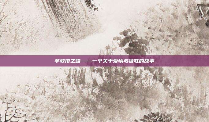 羊教授之吻——一个关于爱情与牺牲的故事