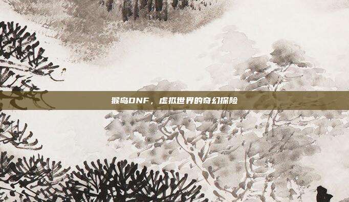 猴岛DNF,虚拟世界的奇幻探险
