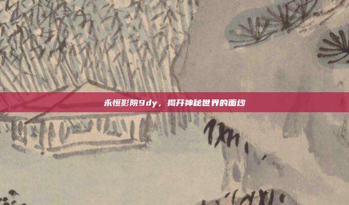 永恒影院9dy,揭开神秘世界的面纱