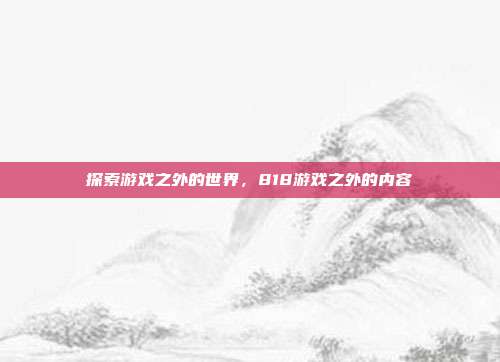 探索游戏之外的世界,818游戏之外的内容