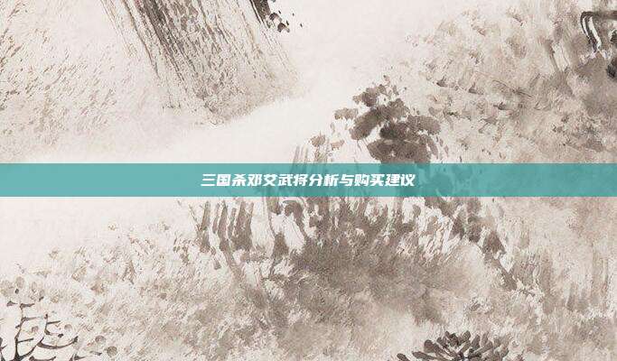 三国杀邓艾武将分析与购买建议