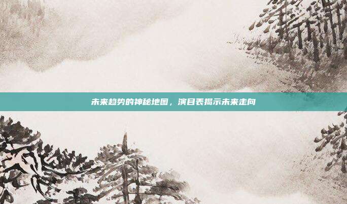 未来趋势的神秘地图,演目表揭示未来走向