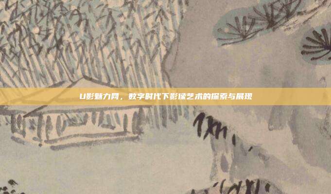 U影魅力网,数字时代下影像艺术的探索与展现