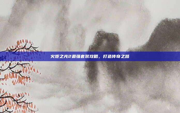 火炬之光2最强套装攻略,打造传奇之路