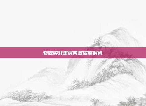 斩魂游戏黑屏问题深度剖析