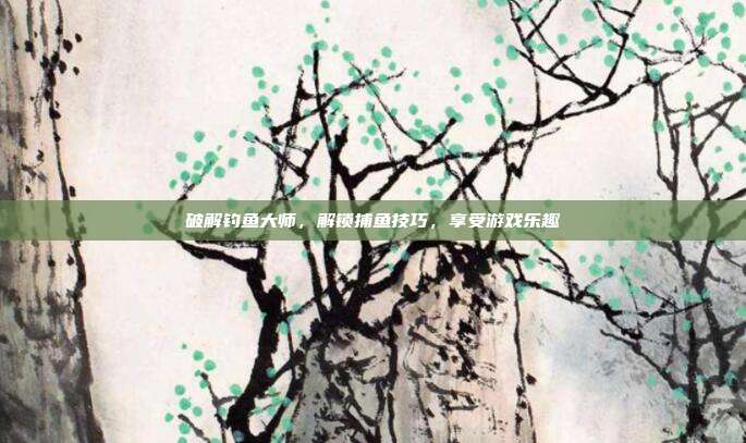 破解钓鱼大师,解锁捕鱼技巧,享受游戏乐趣