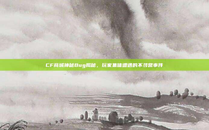 CF商城神秘Bug揭秘,玩家集体遭遇的不寻常事件