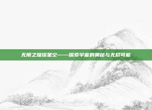 无限之璀璨星空——探索宇宙的奥秘与无尽可能