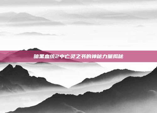 暗黑血统2中亡灵之书的神秘力量揭秘